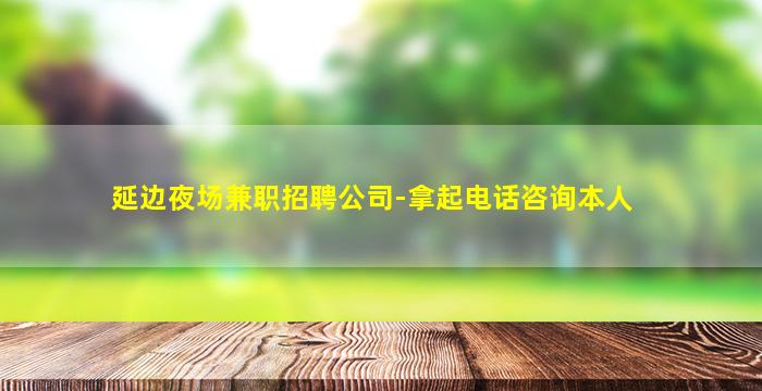 延边夜场兼职招聘公司-拿起电话咨询本人